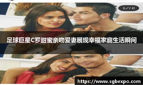 足球巨星C罗甜蜜亲吻爱妻展现幸福家庭生活瞬间