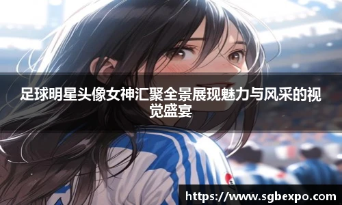 足球明星头像女神汇聚全景展现魅力与风采的视觉盛宴